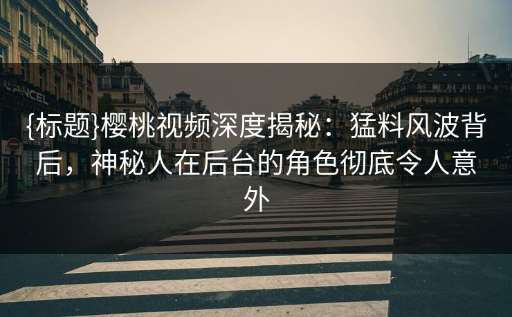 {标题}樱桃视频深度揭秘:猛料风波背后,神秘人在后台的角色彻底令人意外 {标题}樱桃视频深度揭秘:猛料风波背后,神秘人在后台的角色彻底令人意外