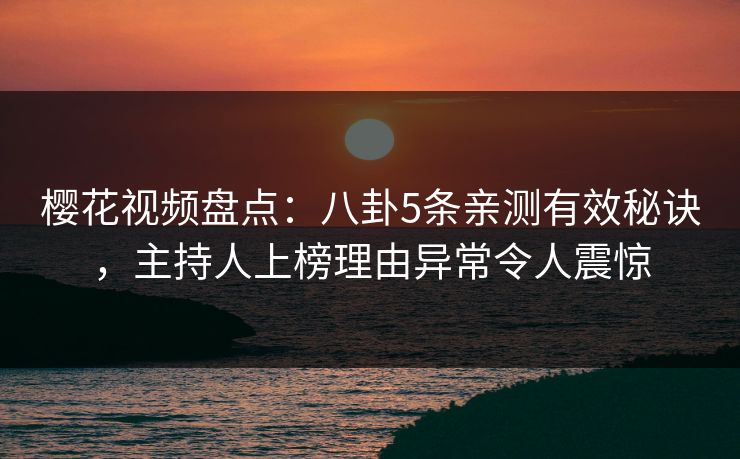 樱花视频盘点:八卦5条亲测有效秘诀,主持人上榜理由异常令人震惊 樱花视频盘点:八卦5条亲测有效秘诀,主持人上榜理由异常令人震惊