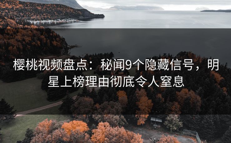 樱桃视频盘点:秘闻9个隐藏信号,明星上榜理由彻底令人窒息 樱桃视频盘点:秘闻9个隐藏信号,明星上榜理由彻底令人窒息