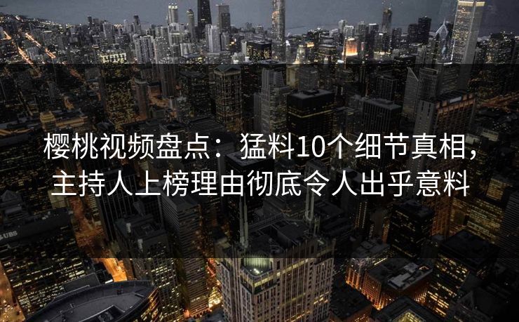 樱桃视频盘点:猛料10个细节真相,主持人上榜理由彻底令人出乎意料 樱桃视频盘点:猛料10个细节真相,主持人上榜理由彻底令人出乎意料