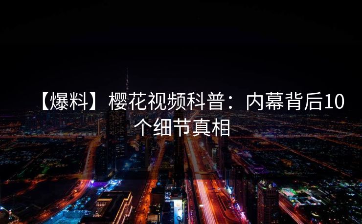 【爆料】樱花视频科普：内幕背后10个细节真相