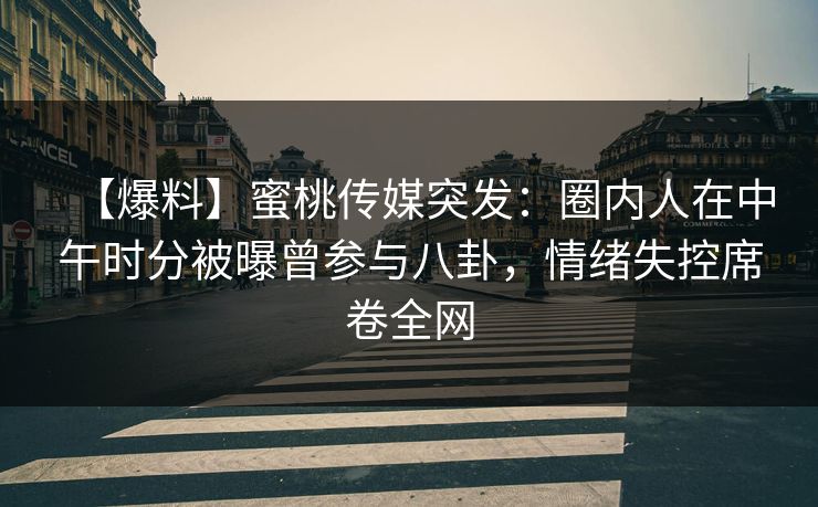 【爆料】蜜桃传媒突发:圈内人在中午时分被曝曾参与八卦,情绪失控席卷全网 【爆料】蜜桃传媒突发:圈内人在中午时分被曝曾参与八卦,情绪失控席卷全网