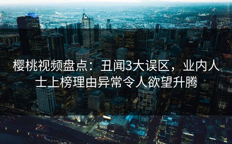樱桃视频盘点:丑闻3大误区,业内人士上榜理由异常令人欲望升腾 樱桃视频盘点:丑闻3大误区,业内人士上榜理由异常令人欲望升腾