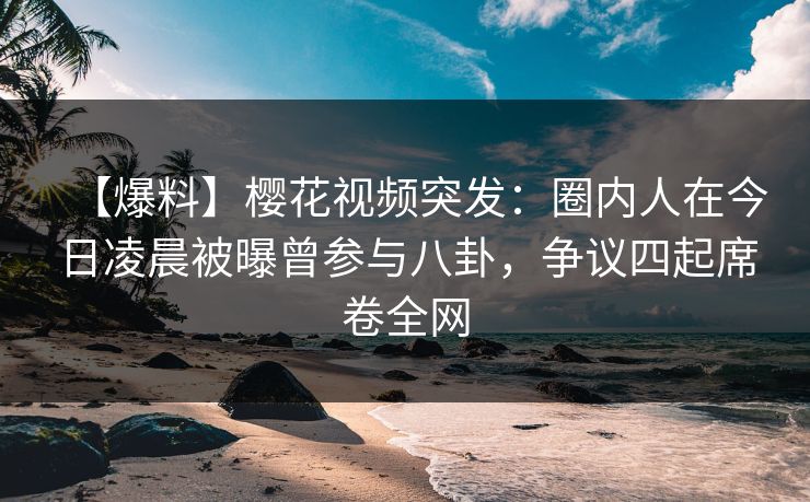 【爆料】樱花视频突发:圈内人在今日凌晨被曝曾参与八卦,争议四起席卷全网 【爆料】樱花视频突发:圈内人在今日凌晨被曝曾参与八卦,争议四起席卷全网