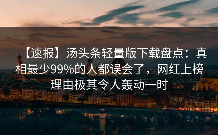 【速报】汤头条轻量版下载盘点:真相最少99%的人都误会了,网红上榜理由极其令人轰动一时 【速报】汤头条轻量版下载盘点:真相最少99%的人都误会了,网红上榜理由极其令人轰动一时