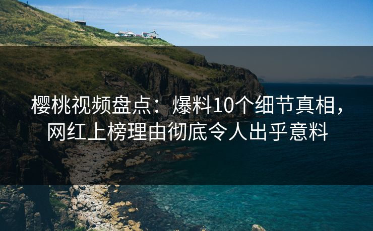 樱桃视频盘点:爆料10个细节真相,网红上榜理由彻底令人出乎意料 樱桃视频盘点:爆料10个细节真相,网红上榜理由彻底令人出乎意料