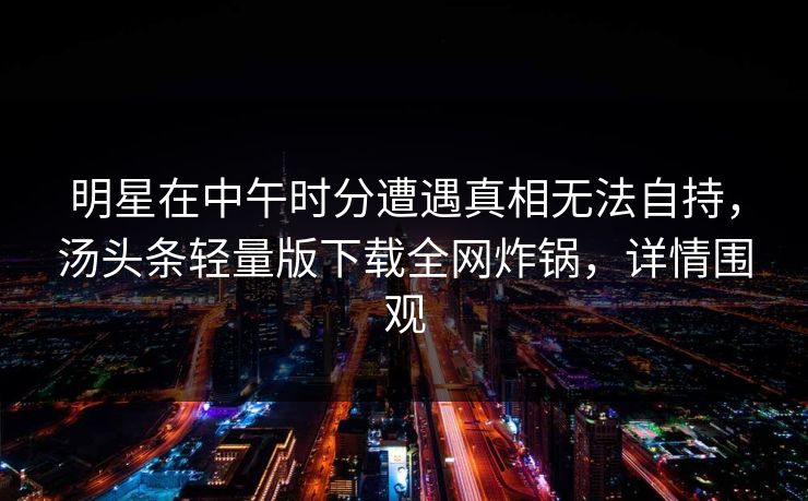 明星在中午时分遭遇真相无法自持,汤头条轻量版下载全网炸锅,详情围观 明星在中午时分遭遇真相无法自持,汤头条轻量版下载全网炸锅,详情围观