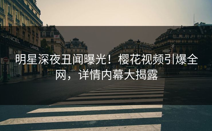 明星深夜丑闻曝光!樱花视频引爆全网,详情内幕大揭露 明星深夜丑闻曝光!樱花视频引爆全网,详情内幕大揭露