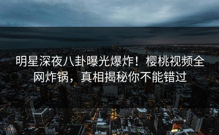 明星深夜八卦曝光爆炸!樱桃视频全网炸锅,真相揭秘你不能错过 明星深夜八卦曝光爆炸!樱桃视频全网炸锅,真相揭秘你不能错过