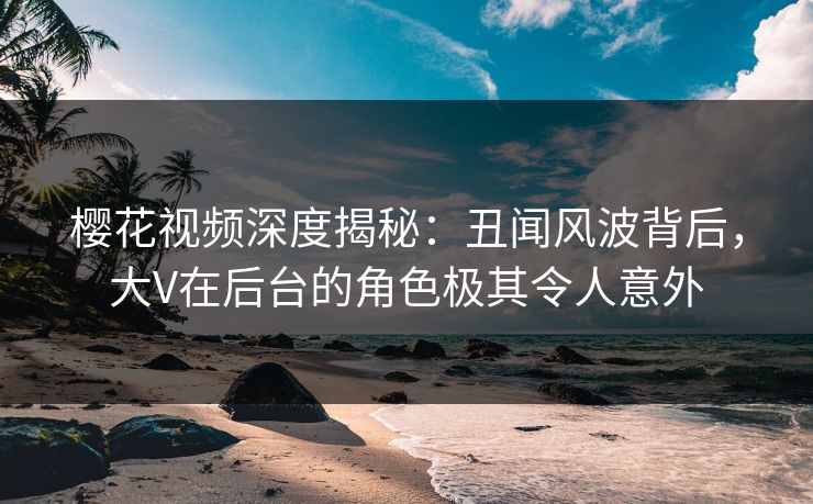 樱花视频深度揭秘:丑闻风波背后,大V在后台的角色极其令人意外 樱花视频深度揭秘:丑闻风波背后,大V在后台的角色极其令人意外