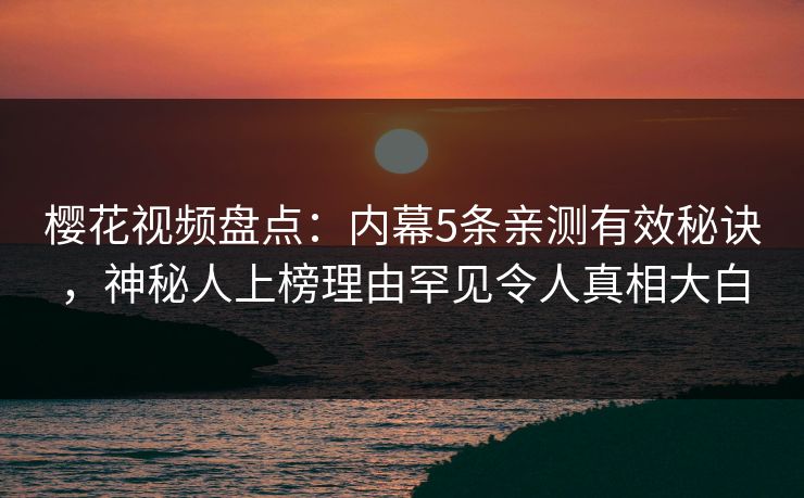 樱花视频盘点:内幕5条亲测有效秘诀,神秘人上榜理由罕见令人真相大白 樱花视频盘点:内幕5条亲测有效秘诀,神秘人上榜理由罕见令人真相大白