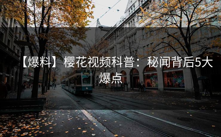 【爆料】樱花视频科普:秘闻背后5大爆点 【爆料】樱花视频科普:秘闻背后5大爆点