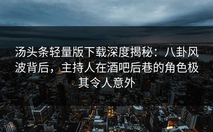汤头条轻量版下载深度揭秘:八卦风波背后,主持人在酒吧后巷的角色极其令人意外 汤头条轻量版下载深度揭秘:八卦风波背后,主持人在酒吧后巷的角色极其令人意外