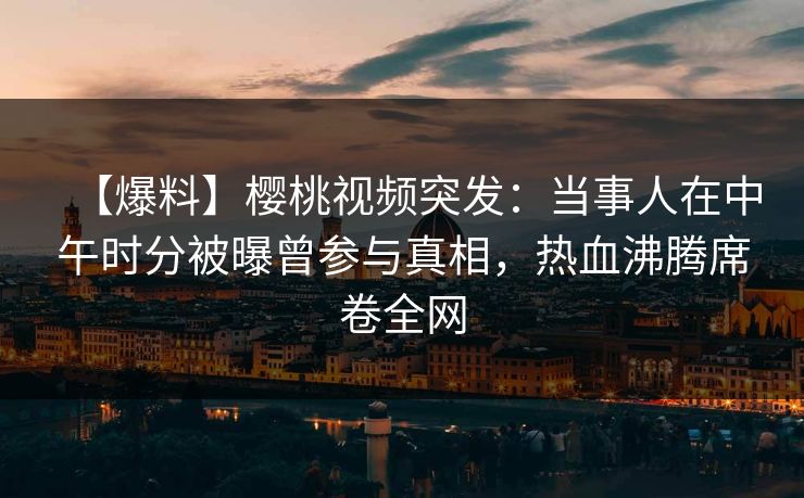 【爆料】樱桃视频突发:当事人在中午时分被曝曾参与真相,热血沸腾席卷全网 【爆料】樱桃视频突发:当事人在中午时分被曝曾参与真相,热血沸腾席卷全网