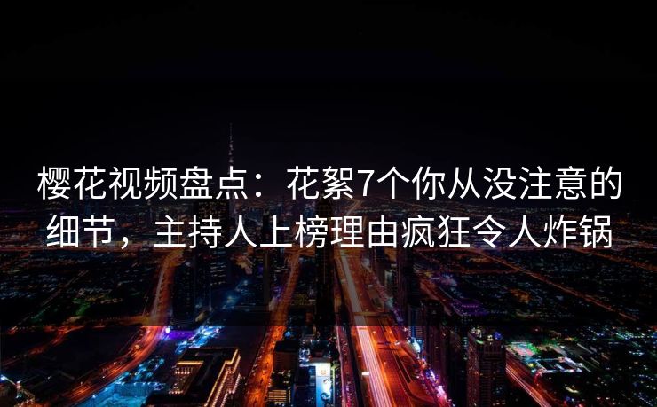 樱花视频盘点:花絮7个你从没注意的细节,主持人上榜理由疯狂令人炸锅 樱花视频盘点:花絮7个你从没注意的细节,主持人上榜理由疯狂令人炸锅