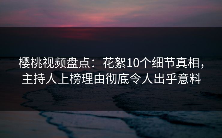 樱桃视频盘点:花絮10个细节真相,主持人上榜理由彻底令人出乎意料 樱桃视频盘点:花絮10个细节真相,主持人上榜理由彻底令人出乎意料