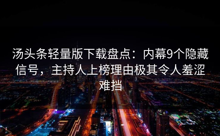 汤头条轻量版下载盘点:内幕9个隐藏信号,主持人上榜理由极其令人羞涩难挡 汤头条轻量版下载盘点:内幕9个隐藏信号,主持人上榜理由极其令人羞涩难挡