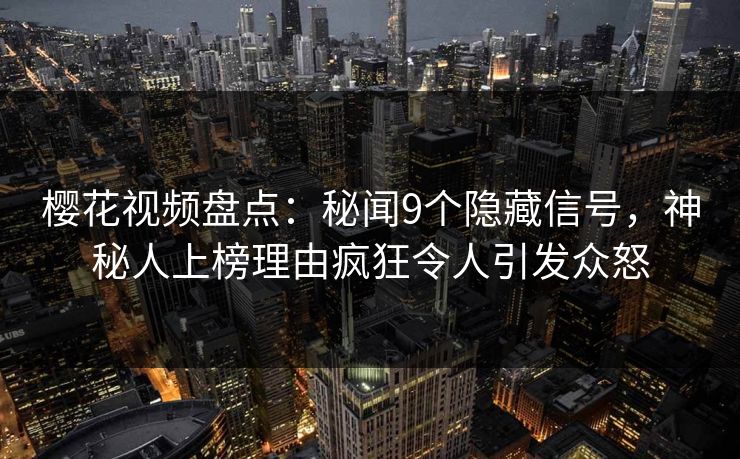 樱花视频盘点:秘闻9个隐藏信号,神秘人上榜理由疯狂令人引发众怒 樱花视频盘点:秘闻9个隐藏信号,神秘人上榜理由疯狂令人引发众怒