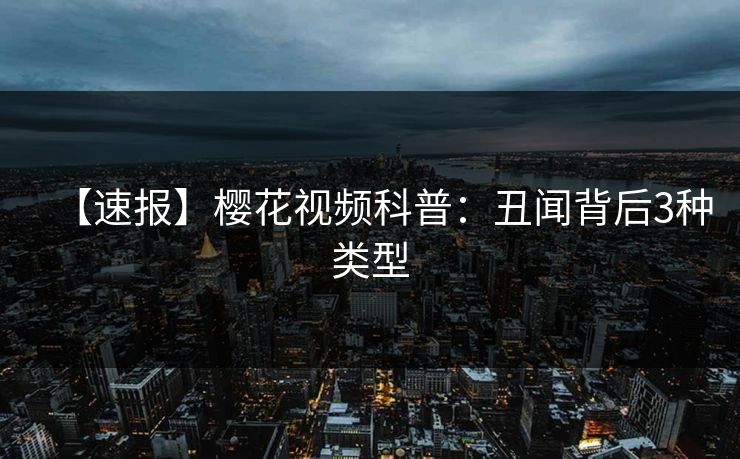 【速报】樱花视频科普:丑闻背后3种类型 【速报】樱花视频科普:丑闻背后3种类型