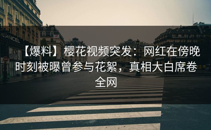 【爆料】樱花视频突发:网红在傍晚时刻被曝曾参与花絮,真相大白席卷全网 【爆料】樱花视频突发:网红在傍晚时刻被曝曾参与花絮,真相大白席卷全网