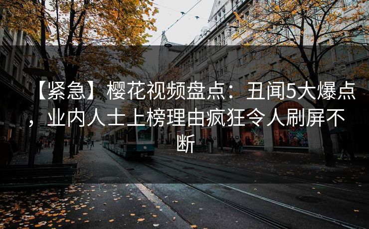 【紧急】樱花视频盘点:丑闻5大爆点,业内人士上榜理由疯狂令人刷屏不断 【紧急】樱花视频盘点:丑闻5大爆点,业内人士上榜理由疯狂令人刷屏不断