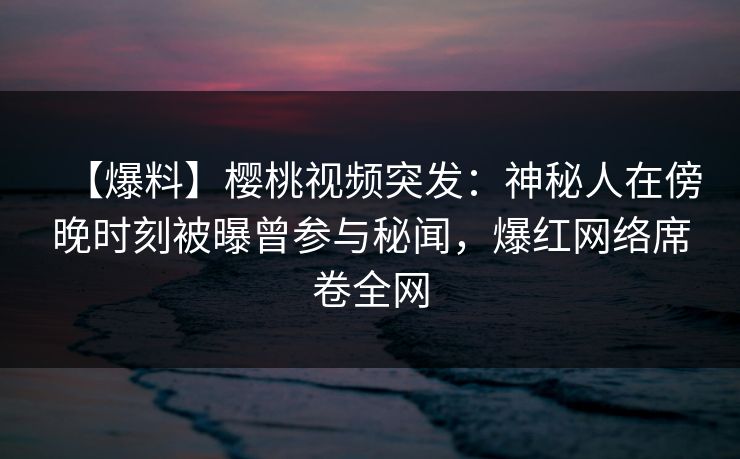 【爆料】樱桃视频突发:神秘人在傍晚时刻被曝曾参与秘闻,爆红网络席卷全网 【爆料】樱桃视频突发:神秘人在傍晚时刻被曝曾参与秘闻,爆红网络席卷全网