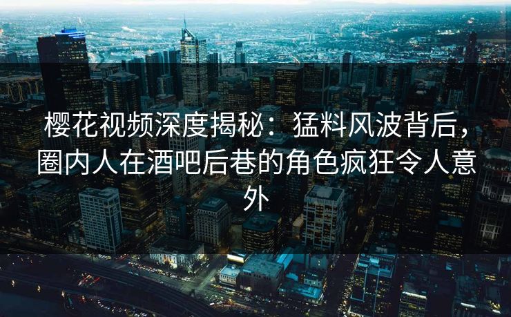 樱花视频深度揭秘:猛料风波背后,圈内人在酒吧后巷的角色疯狂令人意外 樱花视频深度揭秘:猛料风波背后,圈内人在酒吧后巷的角色疯狂令人意外