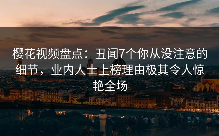 樱花视频盘点:丑闻7个你从没注意的细节,业内人士上榜理由极其令人惊艳全场 樱花视频盘点:丑闻7个你从没注意的细节,业内人士上榜理由极其令人惊艳全场
