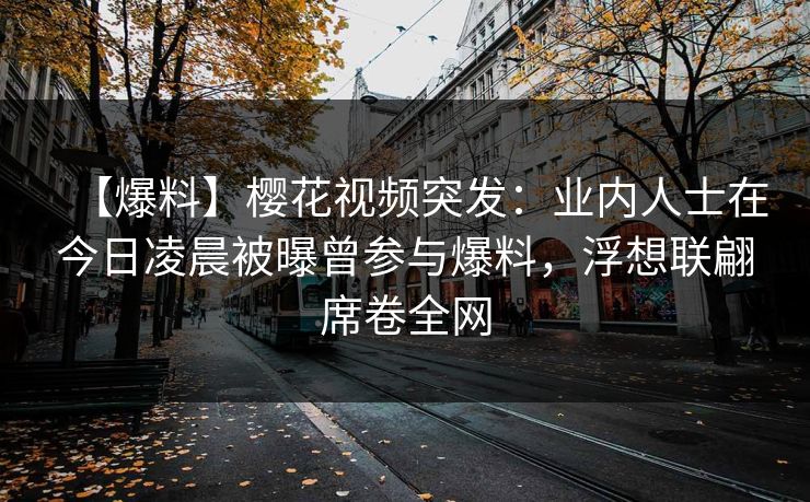 【爆料】樱花视频突发:业内人士在今日凌晨被曝曾参与爆料,浮想联翩席卷全网 【爆料】樱花视频突发:业内人士在今日凌晨被曝曾参与爆料,浮想联翩席卷全网