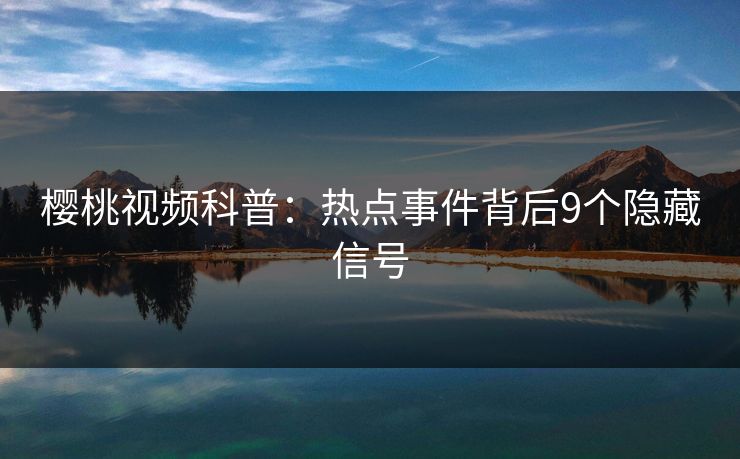 樱桃视频科普:热点事件背后9个隐藏信号 樱桃视频科普:热点事件背后9个隐藏信号