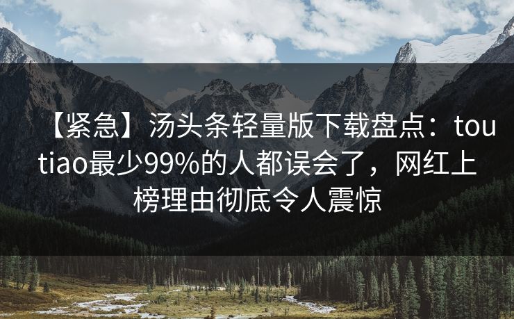【紧急】汤头条轻量版下载盘点:toutiao最少99%的人都误会了,网红上榜理由彻底令人震惊 【紧急】汤头条轻量版下载盘点:toutiao最少99%的人都误会了,网红上榜理由彻底令人震惊