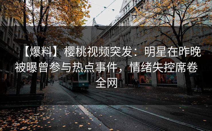 【爆料】樱桃视频突发:明星在昨晚被曝曾参与热点事件,情绪失控席卷全网 【爆料】樱桃视频突发:明星在昨晚被曝曾参与热点事件,情绪失控席卷全网