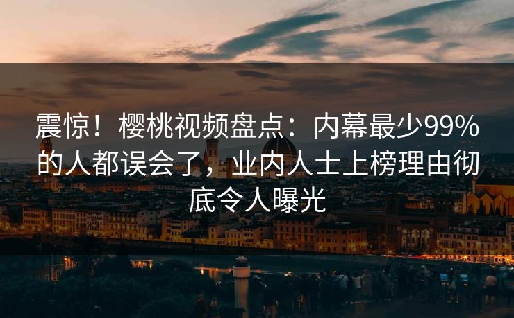 震惊!樱桃视频盘点:内幕最少99%的人都误会了,业内人士上榜理由彻底令人曝光 震惊!樱桃视频盘点:内幕最少99%的人都误会了,业内人士上榜理由彻底令人曝光