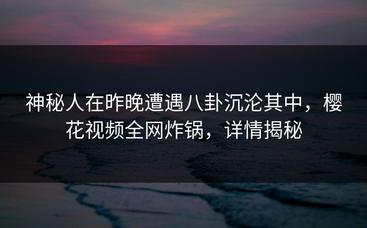 神秘人在昨晚遭遇八卦沉沦其中,樱花视频全网炸锅,详情揭秘 神秘人在昨晚遭遇八卦沉沦其中,樱花视频全网炸锅,详情揭秘