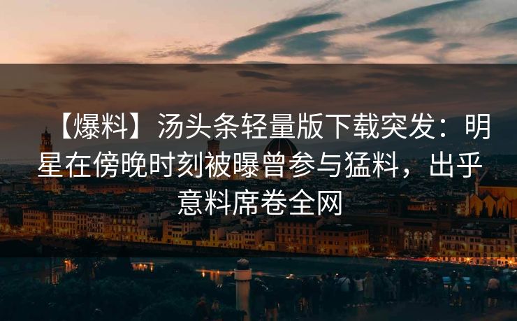 【爆料】汤头条轻量版下载突发:明星在傍晚时刻被曝曾参与猛料,出乎意料席卷全网 【爆料】汤头条轻量版下载突发:明星在傍晚时刻被曝曾参与猛料,出乎意料席卷全网