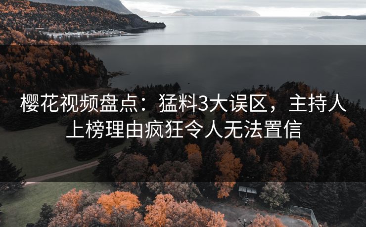 樱花视频盘点:猛料3大误区,主持人上榜理由疯狂令人无法置信 樱花视频盘点:猛料3大误区,主持人上榜理由疯狂令人无法置信