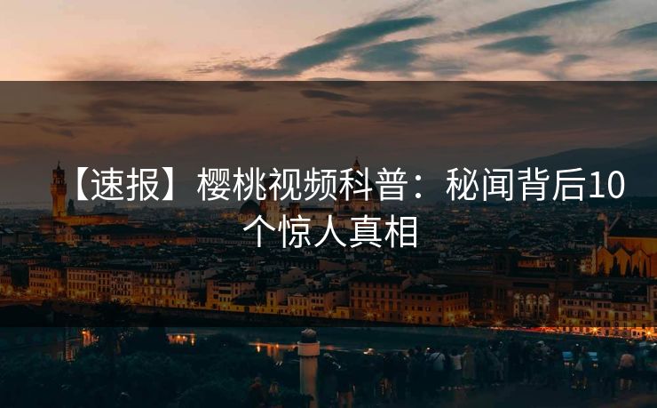 【速报】樱桃视频科普:秘闻背后10个惊人真相 【速报】樱桃视频科普:秘闻背后10个惊人真相