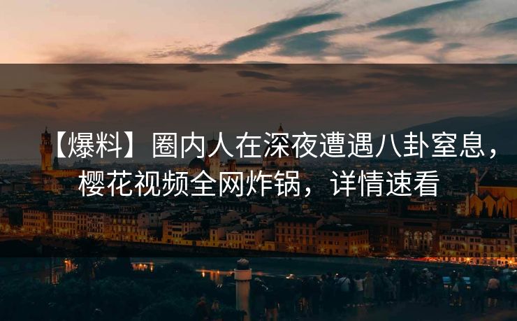 【爆料】圈内人在深夜遭遇八卦窒息,樱花视频全网炸锅,详情速看 【爆料】圈内人在深夜遭遇八卦窒息,樱花视频全网炸锅,详情速看