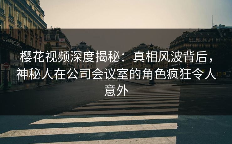 樱花视频深度揭秘:真相风波背后,神秘人在公司会议室的角色疯狂令人意外 樱花视频深度揭秘:真相风波背后,神秘人在公司会议室的角色疯狂令人意外