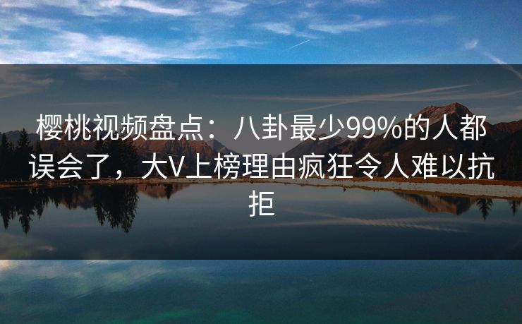 樱桃视频盘点:八卦最少99%的人都误会了,大V上榜理由疯狂令人难以抗拒 樱桃视频盘点:八卦最少99%的人都误会了,大V上榜理由疯狂令人难以抗拒