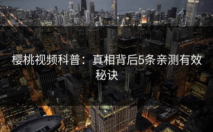 樱桃视频科普:真相背后5条亲测有效秘诀 樱桃视频科普:真相背后5条亲测有效秘诀