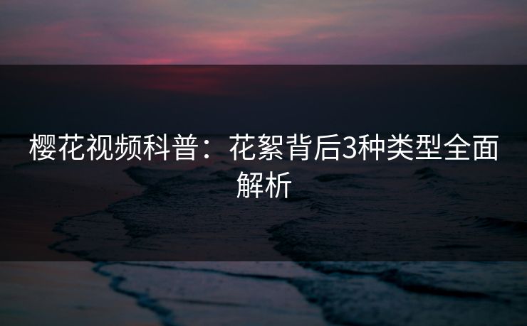 樱花视频科普:花絮背后3种类型全面解析 樱花视频科普:花絮背后3种类型全面解析