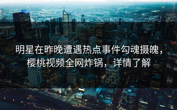 明星在昨晚遭遇热点事件勾魂摄魄,樱桃视频全网炸锅,详情了解 明星在昨晚遭遇热点事件勾魂摄魄,樱桃视频全网炸锅,详情了解
