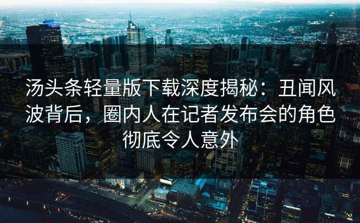 汤头条轻量版下载深度揭秘：丑闻风波背后，圈内人在记者发布会的角色彻底令人意外