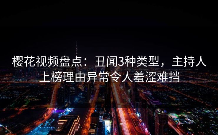 樱花视频盘点:丑闻3种类型,主持人上榜理由异常令人羞涩难挡 樱花视频盘点:丑闻3种类型,主持人上榜理由异常令人羞涩难挡