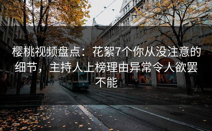 樱桃视频盘点:花絮7个你从没注意的细节,主持人上榜理由异常令人欲罢不能 樱桃视频盘点:花絮7个你从没注意的细节,主持人上榜理由异常令人欲罢不能