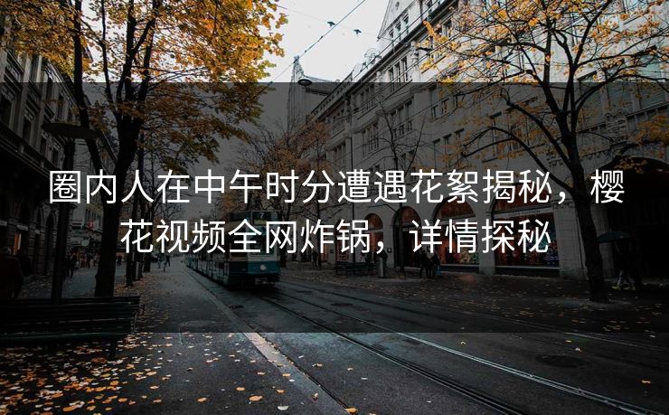 圈内人在中午时分遭遇花絮揭秘,樱花视频全网炸锅,详情探秘 圈内人在中午时分遭遇花絮揭秘,樱花视频全网炸锅,详情探秘