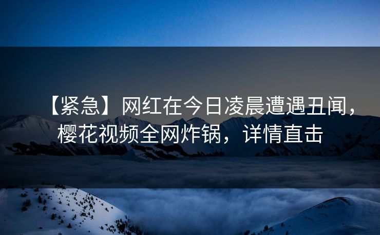 【紧急】网红在今日凌晨遭遇丑闻,樱花视频全网炸锅,详情直击 【紧急】网红在今日凌晨遭遇丑闻,樱花视频全网炸锅,详情直击