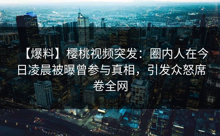 【爆料】樱桃视频突发:圈内人在今日凌晨被曝曾参与真相,引发众怒席卷全网 【爆料】樱桃视频突发:圈内人在今日凌晨被曝曾参与真相,引发众怒席卷全网