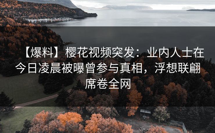 【爆料】樱花视频突发:业内人士在今日凌晨被曝曾参与真相,浮想联翩席卷全网 【爆料】樱花视频突发:业内人士在今日凌晨被曝曾参与真相,浮想联翩席卷全网